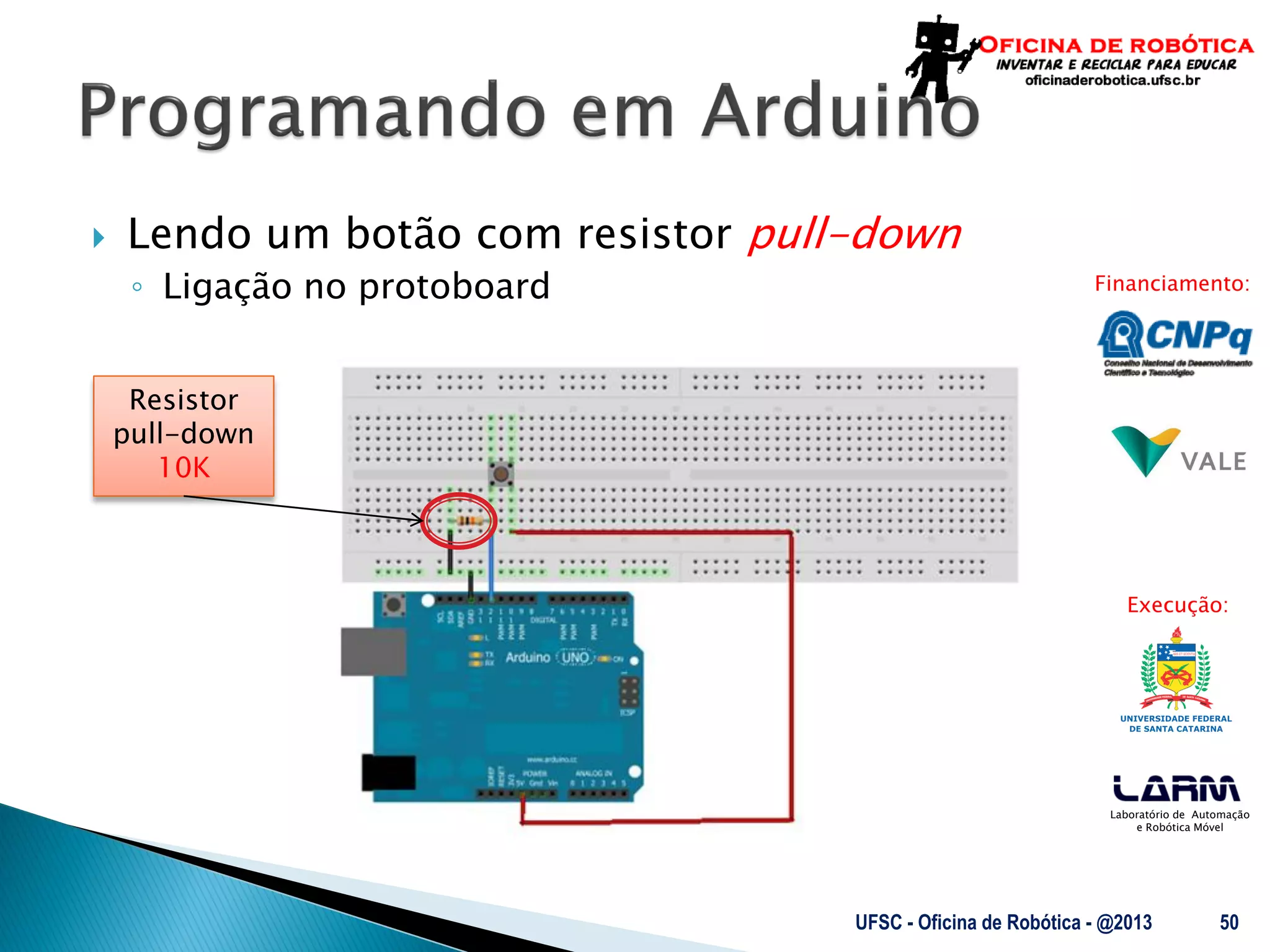Laboratório de Automação
e Robótica Móvel
Financiamento:
Execução:
Resistor
pull-down
10K
 Lendo um botão com resistor pull-down
◦ Ligação no protoboard
UFSC - Oficina de Robótica - @2013 50
 