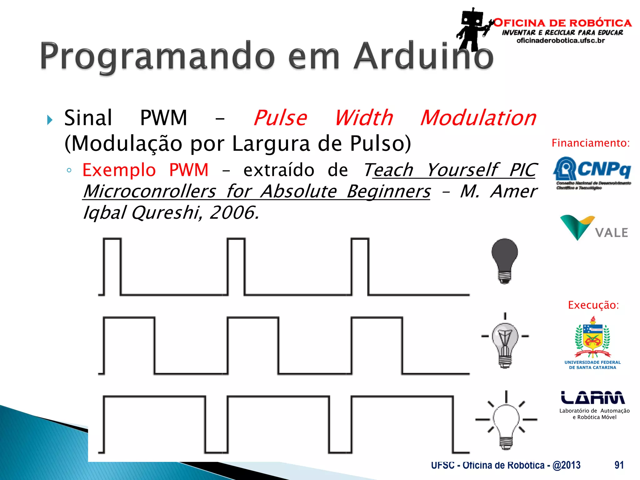 Laboratório de Automação
e Robótica Móvel
Financiamento:
Execução:
 Sinal PWM – Pulse Width Modulation
(Modulação por Largura de Pulso)
◦ Exemplo PWM – extraído de Teach Yourself PIC
Microconrollers for Absolute Beginners – M. Amer
Iqbal Qureshi, 2006.
UFSC - Oficina de Robótica - @2013 91
 