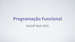 Programação Funcional
Kickoff Web 2016
 