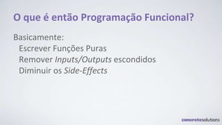 O que é então Programação Funcional?
Basicamente:
Escrever Funções Puras
Remover Inputs/Outputs escondidos
Diminuir os Side-Effects
 