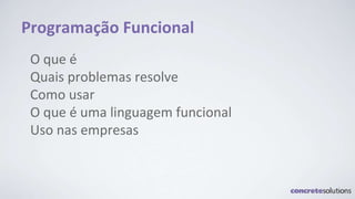 Programação Funcional
O que é
Quais problemas resolve
Como usar
O que é uma linguagem funcional
Uso nas empresas
 