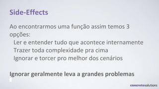 Side-Effects
Ao encontrarmos uma função assim temos 3
opções:
Ler e entender tudo que acontece internamente
Trazer toda complexidade pra cima
Ignorar e torcer pro melhor dos cenários
Ignorar geralmente leva a grandes problemas
 