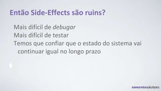 Então Side-Effects são ruins?
Mais difícil de debugar
Mais difícil de testar
Temos que confiar que o estado do sistema vai
continuar igual no longo prazo
 
