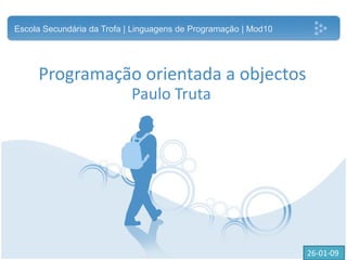 Programação orientada a objectos
Paulo Truta
Escola Secundária da Trofa | Linguagens de Programação | Mod10
26-01-09
 
