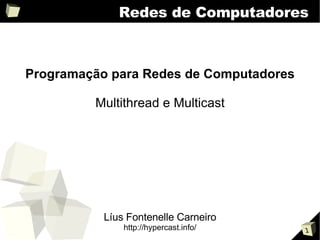 Redes de Computadores



Programação para Redes de Computadores

         Multithread e Multicast




           Líus Fontenelle Carneiro
               http://hypercast.info/    1