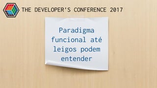 Paradigma
funcional até
leigos podem
entender
THE DEVELOPER’S CONFERENCE 2017
 