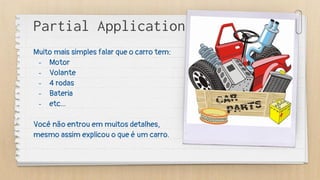 Muito mais simples falar que o carro tem:
- Motor
- Volante
- 4 rodas
- Bateria
- etc...
Você não entrou em muitos detalhes,
mesmo assim explicou o que é um carro.
Partial Application
 