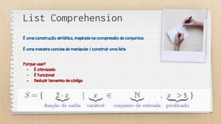 List Comprehension
É uma construção sintática, inspirada na compressão de conjuntos
É uma maneira concisa de manipular / construir uma lista
Porque usar?
- É otimizado
- É funcional
- Reduzir tamanho de código
 