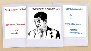 Símbolos estranhos
->
::
Conceitos Obscuros
Currying
Monads
Símbolos óbvios
!=
++
Conceitos fáceis
Herança
Polimorfismo
Diferenças conceituais
 