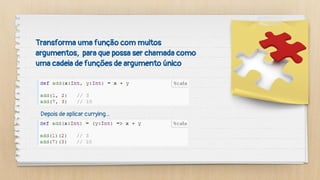 Transforma uma função com muitos
argumentos, para que possa ser chamada como
uma cadeia de funções de argumento único
Depois de aplicar currying...
 