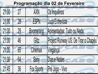 Programação dia 02 de Fevereiro

21:00    27      AXN       Os Inquilinos
21:00    28     ESPN       Juca Entrevista
21:00    29   Boomerang    Apimentadas: Tudo ou Nada
21:00    46      Glitz     Project Runway US: De Tirar o Chapéu
21:00    65    Cinemax     Vingança
21:30    64      Sony      Dias e Noites
21:45    36   Fox Sports   Pré Jogo - Vivo
 