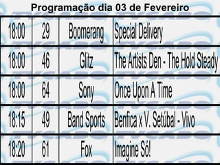 Programação dia 03 de Fevereiro

18:00     29 Boomerang Special Delivery
18:00     46 Glitz The Artists Den - The Hold Steady
18:00     64 Sony Once Upon A Time
18:15     49 Band Sports Benfica x V. Setúbal - Vivo
18:20     61 Fox Imagine Só!
 