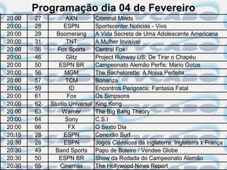 Programação dia 04 de Fevereiro
20:00   27         AXN          Criminal Minds
20:00   28        ESPN          Sportscenter Notícias - Vivo
20:00   29     Boomerang        A Vida Secreta de Uma Adolescente Americana
20:00   31         TNT          A Mulher Invisível
20:00   36      Fox Sports      Central Fox
20:00   46         Glitz        Project Runway US: De Tirar o Chapéu
20:00   50      ESPN BR         Campeonato Alemão Perfis: Mario Gotze
20:00   56        MGM           The Bachelorette: A Noiva Perfeita
20:00   57         TCM          Bonanza
20:00   59          ID          Encontros Perigosos: Fantasia Fatal
20:00   61         Fox          Os Simpsons
20:00   62   Studio Universal   King Kong
20:00   63       Warner         The Big Bang Theory
20:00   64         Sony         C.S.I
20:00   66          FX          O Sexto Dia
20:15   28        ESPN          Conexão Surf
20:30   28        ESPN          Jogos Clássicos da Inglaterra: Inglaterra x França
20:30   49     Band Sports      Papo de Boleiro / Vendee Globe
20:30   50      ESPN BR         Show da Rodada do Campeonato Alemão
20:30   65       Cinemax        The Hollywood News Report
 