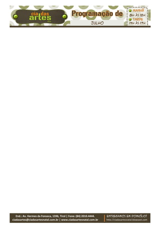 8h às 12h

                                                             JUlho                        14h às 17h




   End.: Av. Hermes da Fonseca, 1596, Tirol | Fone: (84) 2010.4444.   Entregamos em domicílio!
ciadasartes@ciadasartesnatal.com.br | www.ciadasartesnatal.com.br     http://ciadasartesnatal.blogspot.com
 