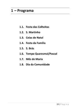 19 | P á g i n a
1 – Programa
1.1. Festa das Colheitas
1.2. S. Martinho
1.3. Ceias de Natal
1.4. Festa da Família
1.5. S. Brás
1.6. Tempo Quaresmal/Pascal
1.7. Mês de Maria
1.8. Dia da Comunidade
 