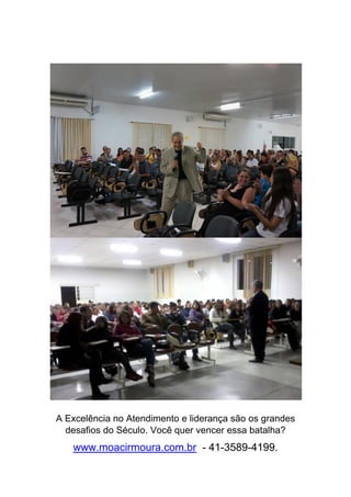A Excelência no Atendimento e liderança são os grandes
desafios do Século. Você quer vencer essa batalha?
www.moacirmoura.com.br - 41-3589-4199.
 