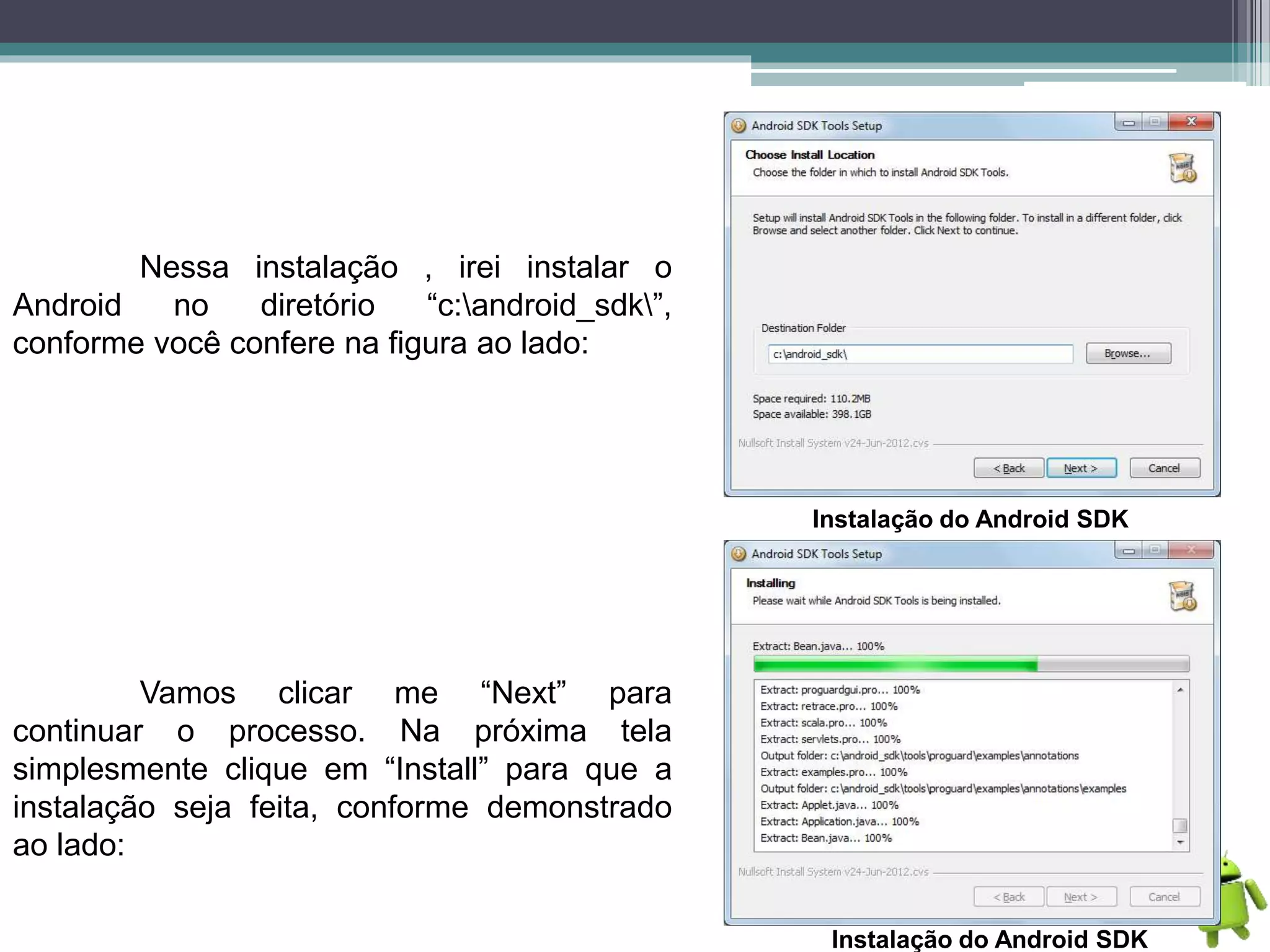 Nessa instalação , irei instalar o
Android no diretório “c:android_sdk”,
conforme você confere na figura ao lado:
Instalação do Android SDK
Vamos clicar me “Next” para
continuar o processo. Na próxima tela
simplesmente clique em “Install” para que a
instalação seja feita, conforme demonstrado
ao lado:
Instalação do Android SDK
 