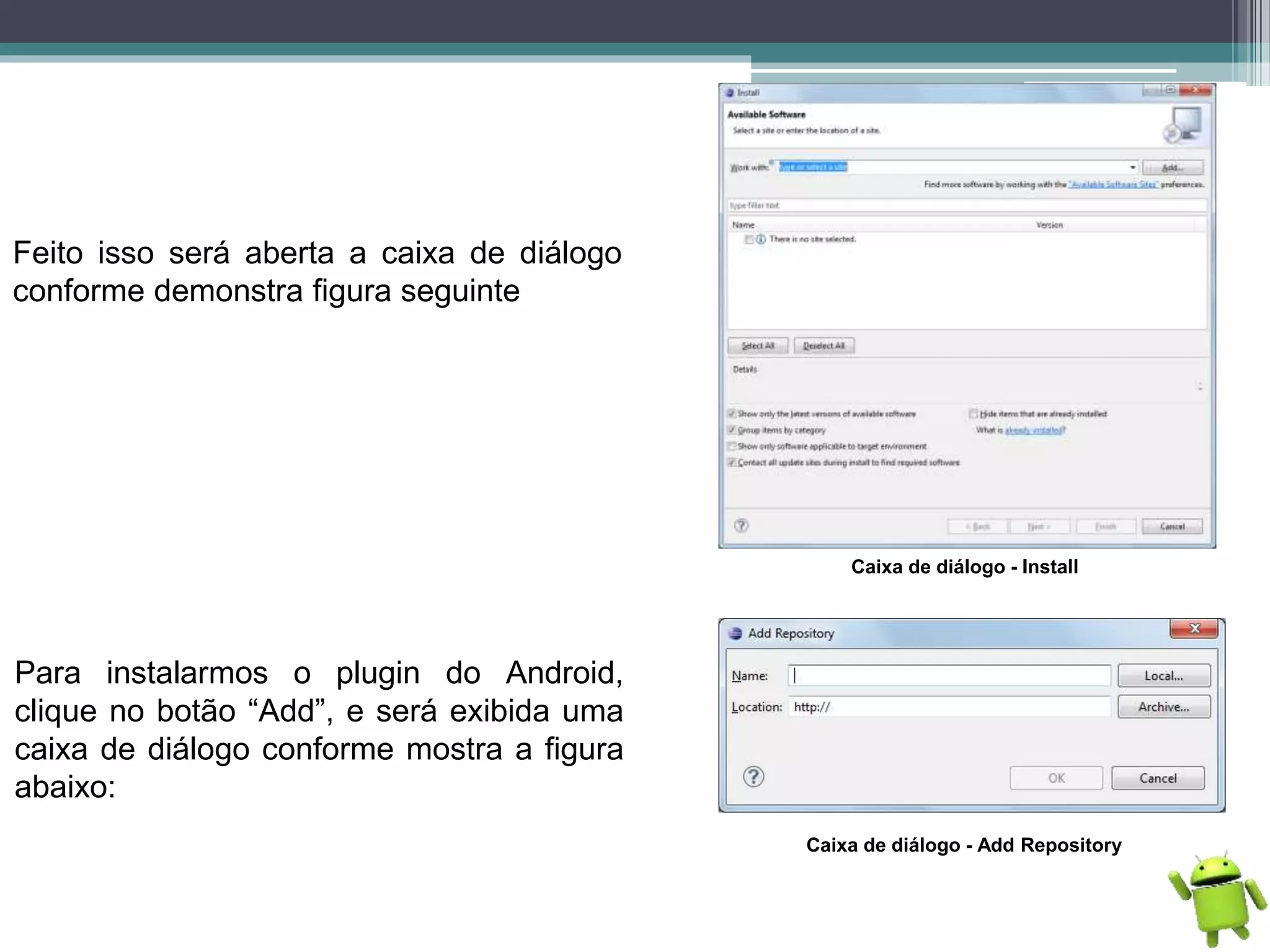 Feito isso será aberta a caixa de diálogo
conforme demonstra figura seguinte
Caixa de diálogo - Install
Para instalarmos o plugin do Android,
clique no botão “Add”, e será exibida uma
caixa de diálogo conforme mostra a figura
abaixo:
Caixa de diálogo - Add Repository
 