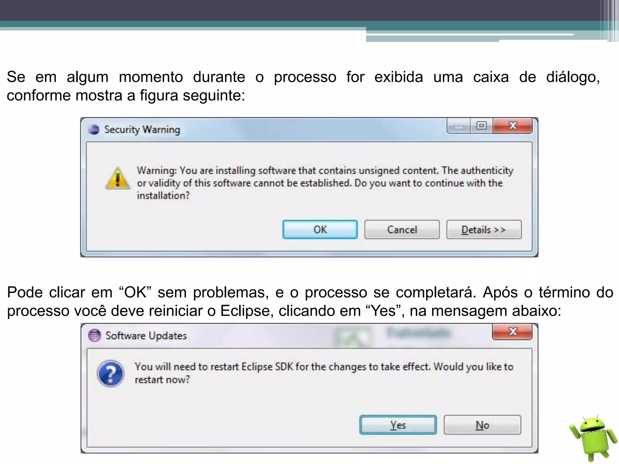 Se em algum momento durante o processo for exibida uma caixa de diálogo,
conforme mostra a figura seguinte:
Pode clicar em “OK” sem problemas, e o processo se completará. Após o término do
processo você deve reiniciar o Eclipse, clicando em “Yes”, na mensagem abaixo:
 