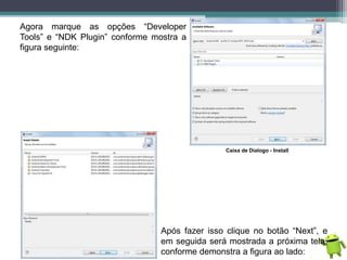 Agora marque as opções “Developer
Tools” e “NDK Plugin” conforme mostra a
figura seguinte:
Caixa de Dialogo - Install
Após fazer isso clique no botão “Next”, e
em seguida será mostrada a próxima tela,
conforme demonstra a figura ao lado:
 