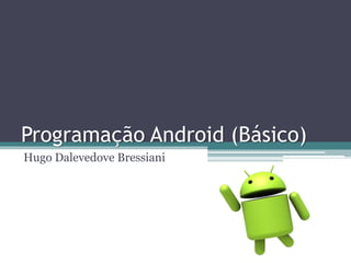 Programação Android (Básico)
Hugo Dalevedove Bressiani
 