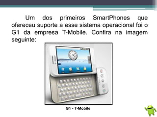 Um dos primeiros SmartPhones que
ofereceu suporte a esse sistema operacional foi o
G1 da empresa T-Mobile. Confira na imag...
