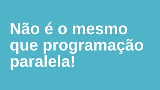 Não é o mesmo
que programação
paralela!

 