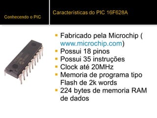 Fabricado pela Microchip ( www.microchip.com ) Possui 18 pinos Possui 35 instruções Clock até 20MHz Memoria de programa tipo Flash de 2k words 224 bytes de memoria RAM de dados 