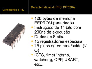 128 bytes de memoria EEPROM para dados Instruções de 14 bits com 200ns de execução Dados de 8 bits 15 registradores especiais 16 pinos de entrada/saida (I/O) ICPS, timer interno, watchdog, CPP, USART, etc... 