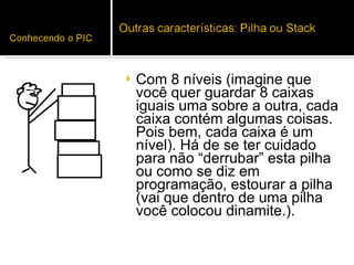 Com 8 níveis (imagine que você quer guardar 8 caixas iguais uma sobre a outra, cada caixa contém algumas coisas. Pois bem, cada caixa é um nível). Há de se ter cuidado para não “derrubar” esta pilha ou como se diz em programação, estourar a pilha (vai que dentro de uma pilha você colocou dinamite.).  