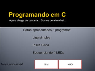 Agora chega de baixaria... Somos de alto nível... Serão apresentados 3 programas: Liga simples Pisca Pisca Sequencial de 4 LEDs Temos tempo ainda? SIM NÃO 