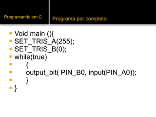 Void main (){ SET_TRIS_A(255); SET_TRIS_B(0); while(true) { output_bit( PIN_B0, input(PIN_A0));  } } 