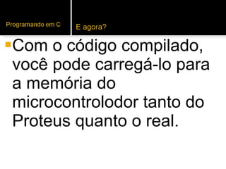 Com o código compilado, você pode carregá-lo para a memória do microcontrolodor tanto do Proteus quanto o real. 