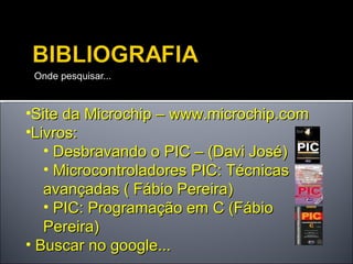 Onde pesquisar... Site da Microchip – www.microchip.com Livros: Desbravando o PIC – (Davi José) Microcontroladores PIC: Técnicas avançadas ( Fábio Pereira) PIC: Programação em C (Fábio Pereira) Buscar no google... 