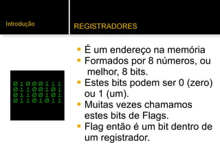 É um endereço na memória Formados por 8 números, ou  melhor, 8 bits.  Estes bits podem ser 0 (zero) ou 1 (um).  Muitas vezes chamamos estes bits de Flags. Flag então é um bit dentro de um registrador.  