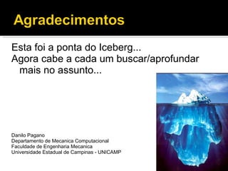Esta foi a ponta do Iceberg... Agora cabe a cada um buscar/aprofundar mais no assunto... Danilo Pagano Departamento de Mecanica Computacional Faculdade de Engenharia Mecanica  Universidade Estadual de Campinas - UNICAMP 