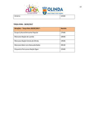 13
Almério 22h00
TERÇA-FEIRA - 28/02/2017
Atrações – Terça-feira 28|02|2017 - Horário
Grupo Cultural Brincante Popular 17h00
Maracatu Nação de Luanda 18h00
Maracatu Nação Estrela de Olinda 19h00
Maracatu Bate Livre Batucada Badia 20h30
Orquestra Percussiva Nação Ogan 22h00
 