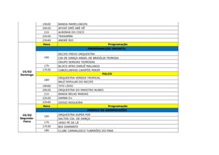 19h00 BANDA MAMELUNGOS
20h20 AFOXÉ OMÔ ABÉ DÊ
21h AURINHA DO COCO
22h20 TRASAMBA
23h40 ANDRÉ RIO
15/02
Domingo
Hora Programação
PROGRAMAÇÃO INFANTIL
16h
RECIFE FREVO ORQUESTRA
CIA DE DANÇA ANGEL DE BRASÍLIA TEIMOSA
GRUPO SEREIAS TEIMOSAS
17h BLOCO AFRO DARUÊ MALUNGO
17h30 CABOCLINHOS CARIPÓS MIRIM
PALCO
18H
ORQUESTRA VEREDA TROPICAL
BALÉ POPULAR DO RECIFE
19h00 TITO LÍVIO
20h20 ORQUESTRA DO MAESTRO NUNES
21h BANDA BELAS MARIAS
22h20 SAMBA D+
23h40 DIOGO NOGUEIRA
16/02
Segunda-
Feira
Hora Programação
DESFILE DE AGREMIAÇÕES
16h
ORQUESTRA SUPER POP
SALTOS CIA. DE DANÇA
17h URSO PÉ DE LÃ
17h30 BOI DIAMANTE
18h CLUBE CARNALESCO TUBARÕES DO PINA
 