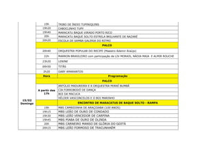 19h TRIBO DE ÍNDIO TUPINIQUINS
19h20 CABOCLINHO TUPY
19h40 MARACATU BAQUE VIRADO PORTO RICO
20h MARACATU BAQUE SOLTO ESTRELA BRILHANTE DE NAZARÉ
20h20 ESCOLA DE SAMBA GALERIA DO RITMO
PALCO
20h40 ORQUESTRA POPULAR DO RECIFE (Maestro Ademir Araújo)
22h MARRON BRASILEIRO com participação de LIV MORAIS, NÁDIA MAIA E ALMIR ROUCHE
23h20 LENINE
00h50 TITÃS
2h20 GABY AMARANTOS
15/02
Domingo
Hora Programação
PALCO
A partir das
17h
ANTÚLIO MADUREIRA E A ORQUESTRA PERRÉ BUMBÁ
CIA FORROBODÓ DE DANÇA
BOI DA MACUCA
HÉLDER VASCONCELOS E O BOI MARINHO
ENCONTRO DE MARACATUS DE BAQUE SOLTO - RAMPA
19h MBS CAMBIDINHA DE ARAÇOIABA (100 ANOS)
19h15 MBS LEÃO DE OURO DE CONDADO
19h30 MBS LEÃO VENCEDOR DE CARPINA
19h45 MBS PIABA DE OURO DE OLINDA
20h MBS CARNEIRO MANSO DE GLÓRIA DO GOITÁ
20h15 MBS LEÃO FORMOSO DE TRACUNHAÉM
 