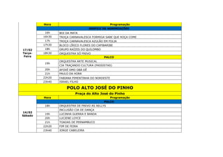 17/02
Terça-
Feira
Hora Programação
DESFILE DE AGREMIAÇÕES
16h BOI DA MATA
16h30 TROÇA CARNAVALESCA FORMIGA SABE QUE ROÇA COME
17h TROÇA CARNAVALESCA AZULÃO EM FOLIA
17h30 BLOCO LÍRICO FLORES DO CAPIBARIBE
18h GRUPO RAÍZES DO QUILOMBO
18h30 ORQUESTRA SÓ FREVO
PALCO
19h
ORQUESTRA ARTE MUSICAL
CIA TRAÇANDO CULTURA (PASSISTAS)
20h AFOXÉ OMO OBÁ DÊ
21h PAULO DA HORA
22h20 FABIANA PIMENTINHA DO NORDESTE
23h40 ISRAEL FILHO
POLO ALTO JOSÉ DO PINHO
Praça do Alto José do Pinho
14/02
Sábado
Hora Programação
PALCO
18h ORQUESTRA DE FREVO AS AELLYS
INCLUSÃO CIA DE DANÇA
19h LUCINHA GUERRA E BANDA
20h LUCIENE LOYCE
21h TOADAS DE PERNAMBUCO
22h20 FIM DE FEIRA
23h40 JORGE CABELEIRA
 