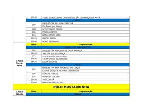 17h30 TRIBO CABOCLINHO CANINDÉ DE SÃO LOURENÇO DA MATA
PALCO
18h
ORQUESTRA NELSON FERREIRA
Cia Brasil por Dança
19H AFOXÉ OXUM PANDÁ
20h PINGO CASTER
21h GERALDINHO LINS
22h20 MACIEL MELO
23h40 NONO GERMANO
17/02
Terça-
Feira
Hora Programação
DESFILE DE AGREMIAÇÕES
16h ORQUESTRA POPULAR DE CASA AMARELA
16h20 FACETA CIA DE DANÇA
17h M.B.S NAÇÃO CAMBINDA
17h40 T.C.M CARIRI OLINDENSE
18h20 C.C.M DAS PÁS
PALCO
19h
ORQUESTRA BOM SUCESSO DO COQUE
CIA DE DANÇA E TEATRO 100%SHOW
20h SÉRGIO FERRAZ
21h HERBERT LUCENA
22h20 JOSILDO SÁ
23h40 MARRON BRASILEIRO
POLO MUSTARDINHA
14/02
Sábado
Hora Programação
PALCO
 