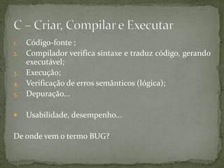 1. Código-fonte ;
2. Compilador verifica sintaxe e traduz código, gerando
executável;
3. Execução;
4. Verificação de erros semânticos (lógica);
5. Depuração...
 Usabilidade, desempenho...
De onde vem o termo BUG?
 