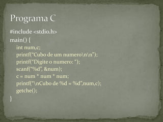 #include <stdio.h>
main() {
int num,c;
printf(“Cubo de um numeronn”);
printf(“Digite o numero: “);
scanf(“%d”, &num);
c = num * num * num;
printf(“nCubo de %d = %d”,num,c);
getche();
}
 