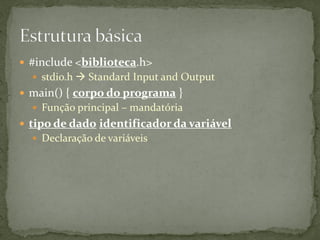  #include <biblioteca.h>
 stdio.h  Standard Input and Output
 main() { corpo do programa }
 Função principal – mandatória
 tipo de dado identificador da variável
 Declaração de variáveis
 