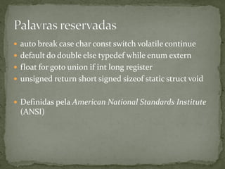  auto break case char const switch volatile continue
 default do double else typedef while enum extern
 float for goto union if int long register
 unsigned return short signed sizeof static struct void
 Definidas pela American National Standards Institute
(ANSI)
 