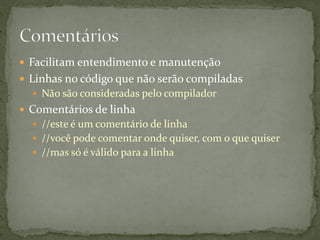  Facilitam entendimento e manutenção
 Linhas no código que não serão compiladas
 Não são consideradas pelo compilador
 Comentários de linha
 //este é um comentário de linha
 //você pode comentar onde quiser, com o que quiser
 //mas só é válido para a linha
 
