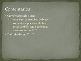  Comentários de bloco
 /* este é um comentário de bloco
 comenta-se por várias linhas
 estas também serão ignoradas
 até encontrar o  */
 Delimitadores: /* */
 