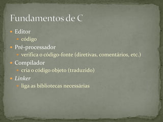  Editor
 código
 Pré-processador
 verifica o código-fonte (diretivas, comentários, etc.)
 Compilador
 cria o código objeto (traduzido)
 Linker
 liga as bibliotecas necessárias
 