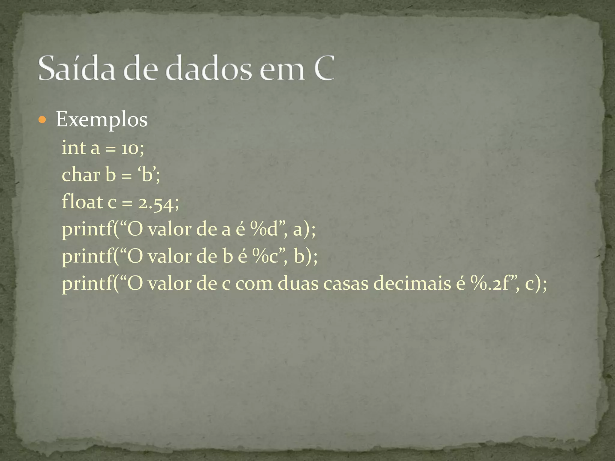  Exemplos
int a = 10;
char b = ‘b’;
float c = 2.54;
printf(“O valor de a é %d”, a);
printf(“O valor de b é %c”, b);
printf(“O valor de c com duas casas decimais é %.2f”, c);
 