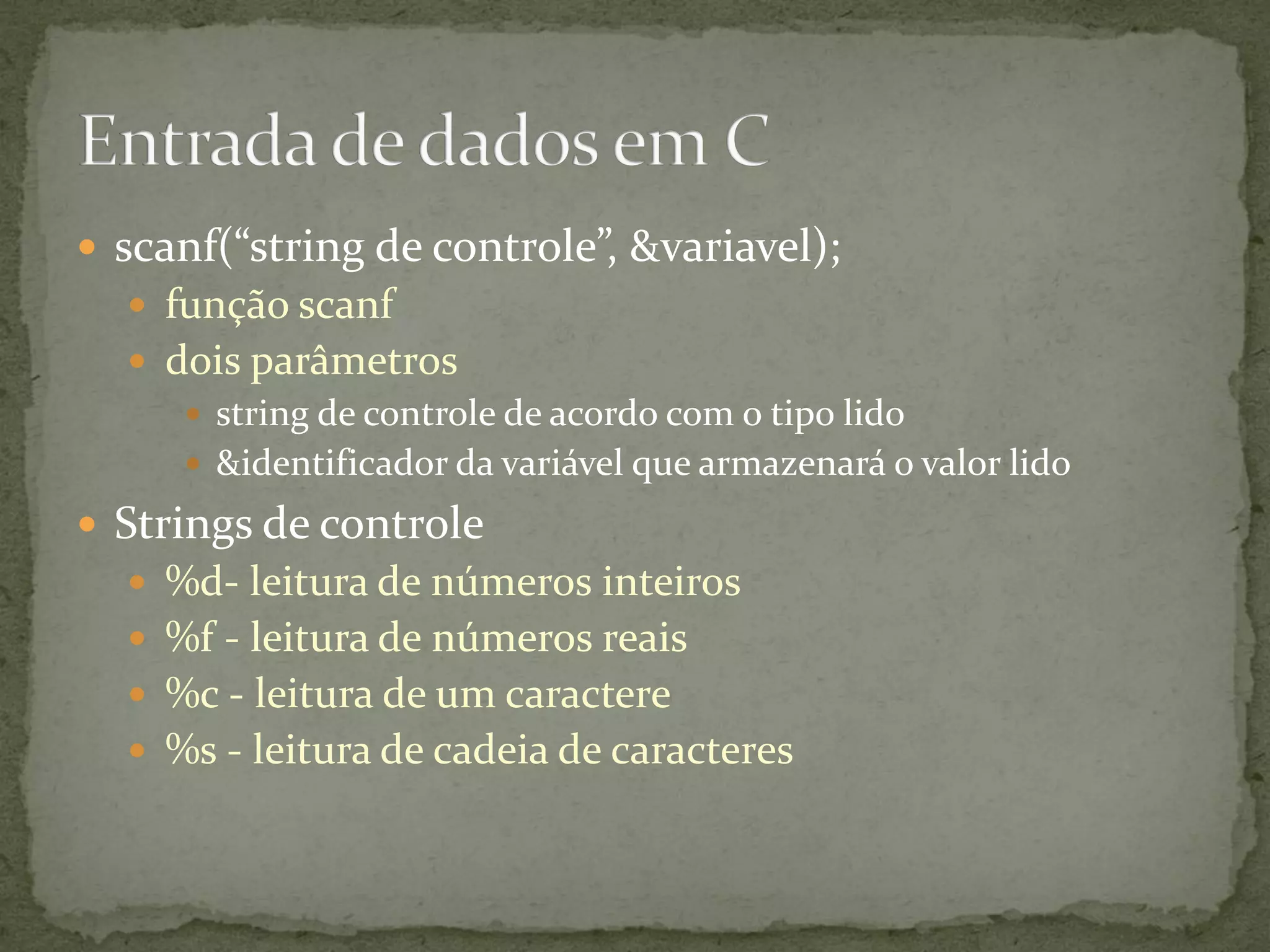 scanf(“string de controle”, &variavel);
 função scanf
 dois parâmetros
 string de controle de acordo com o tipo lido
 &identificador da variável que armazenará o valor lido
 Strings de controle
 %d- leitura de números inteiros
 %f - leitura de números reais
 %c - leitura de um caractere
 %s - leitura de cadeia de caracteres
 